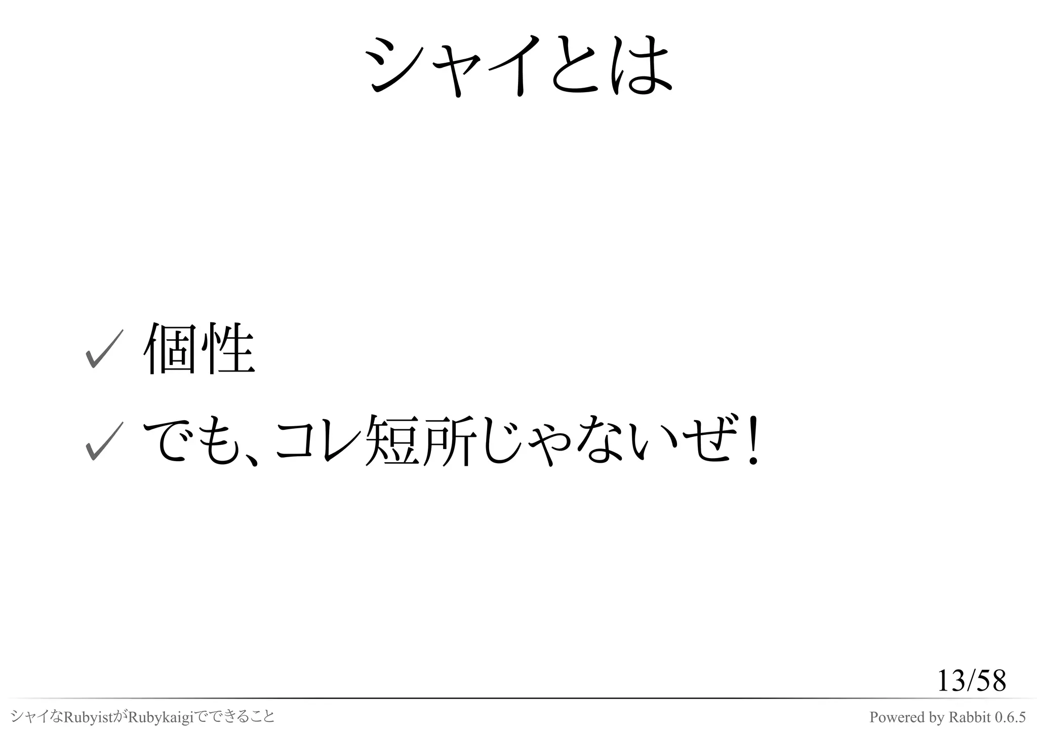 シャイとは


      ✓ 個性
      ✓ でも、コレ短所じゃないぜ！


                                               13/58
シャイなRubyistがRubykaigiでできること           Powered by Rabbit 0.6.5
 