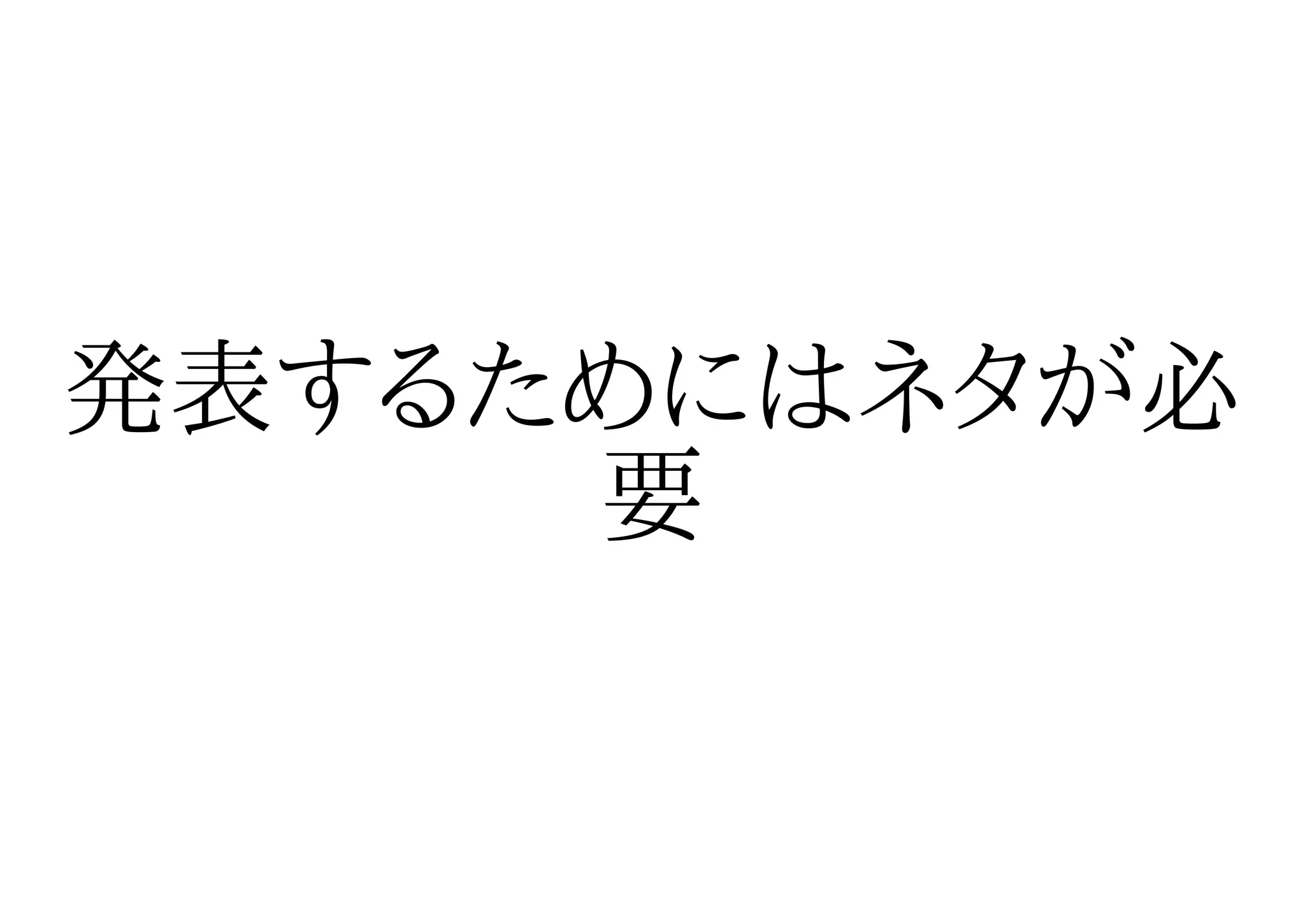 発表するためにはネタが必
     要
 