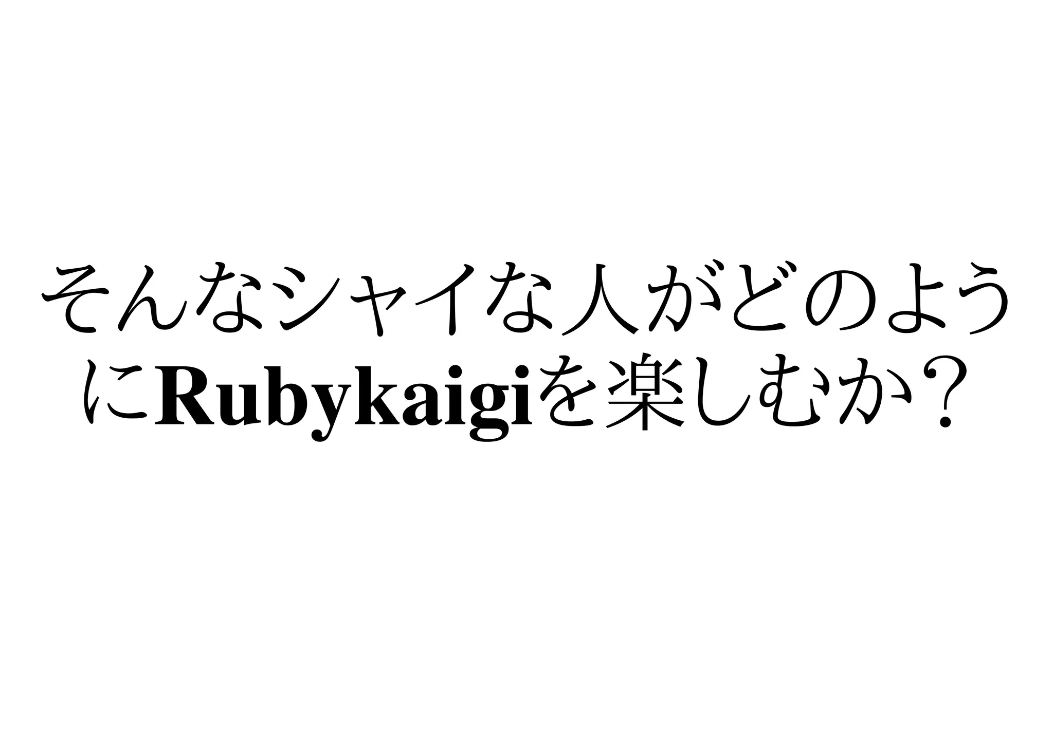 そんなシャイな人がどのよう
 にRubykaigiを楽しむか？
 