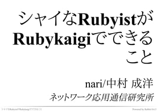 シャイなRubyistが
       Rubykaigiでできる
                  こと
                                  nari/中村 成洋
                              ネットワーク応用通信研究所
シャイなRubyistがRubykaigiでできること             Powered by Rabbit 0.6.5
 