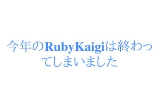 今年のRubyKaigiは終わっ
   てしまいました
 