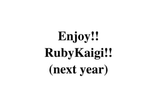 Enjoy!!
RubyKaigi!!
(next year)
 
