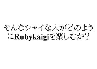 そんなシャイな人がどのよう
 にRubykaigiを楽しむか？
 