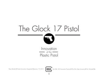 The Glock 17 Pistol

                                                           Innovation
                                                                   of the
                                                         Plastic Pistol


Shay Merritté • Product Innovation Assignment • January 19, 2010            Bus M&L 855 Innovation Practice • The Ohio State University • Prof. Michael Bills



                                                                     1
 