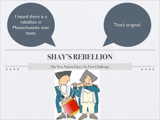 I heard there is a
    rebellion in
                                                                 That’s original.
Massachusetts over
       taxes.




                 SHAY’S REBELLION
                      The New Nation Faces Its First Challenge
 