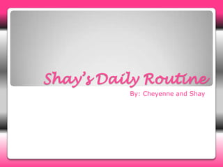 Shay’s Daily Routine By: Cheyenne and Shay 