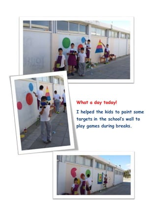 What a day today!
I helped the kids to paint some
targets in the school’s wall to
play games during breaks.
 