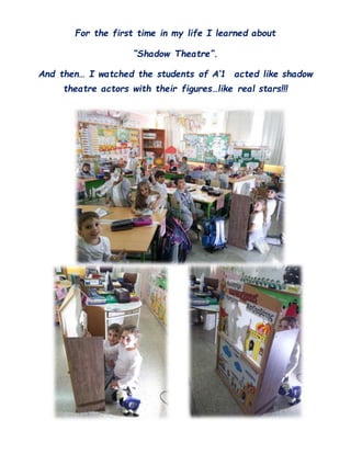 For the first time in my life I learned about
“Shadow Theatre”.
And then… I watched the students of A’1 acted like shadow
theatre actors with their figures…like real stars!!!
 