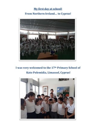 My first day at school!
From Northern Ireland… to Cyprus!
Ι was very welcomed to the 17th Primary School of
Kato Polemidia, Limassol, Cyprus!
 