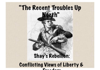 “The Recent Troubles Up
        North”




      Shay’s Rebellion:
Conflicting Views of Liberty &
 