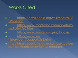    ·      http://en.wikipedia.org/wiki/Shays%27
    _Rebellion
   ·      http://www.infoplease.com/ce6/histo
    ry/A0844765.html
   ·      http://www.ushistory.org/us/15a.asp
   ·      http://www.u-s-
    history.com/pages/h363.html
   http://shaysrebellion.stcc.edu/shaysapp/pe
    rson.do?shortName=james_madison
 