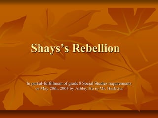 Shays’s Rebellion
In partial-fulfillment of grade 8 Social Studies requirements
on May 20th, 2005 by Ashley Hu to Mr. Haskvitz
 