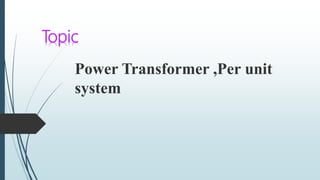 Power Transformer ,Per unit
system
Topic
 