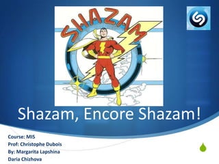 Shazam, Encore Shazam!
Course: MIS
Prof: Christophe Dubois
By: Margarita Lapshina
Daria Chizhova

S

 