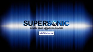 DENTSU AEGIS NETWORK & SHAZAM
for
SUPERSONIC
 