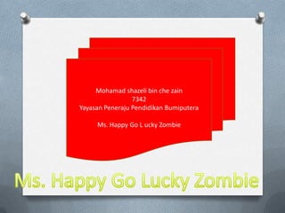 Mohamad shazeli bin che zain
                 7342
Yayasan Peneraju Pendidikan Bumiputera

     Ms. Happy Go L ucky Zombie
 