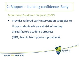 2. Rapport – building confidence. Early
Monitoring Academic Progress (MAP)
• Provides tailored early intervention strategies to
those students who are at risk of making
unsatisfactory academic progress
(SRQ, Results from previous providers)
 