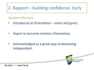 2. Rapport – building confidence. Early
Student Mentors
• Introduced at Orientation – meet and greet.
• Aspire to become mentors themselves.
• Acknowledged as a great way to becoming
independent.
 
