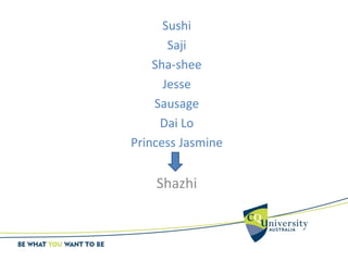 Sushi
Saji
Sha-shee
Jesse
Sausage
Dai Lo
Princess Jasmine
Shazhi
 