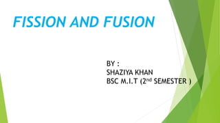 FISSION AND FUSION
BY :
SHAZIYA KHAN
BSC M.I.T (2nd SEMESTER )
 