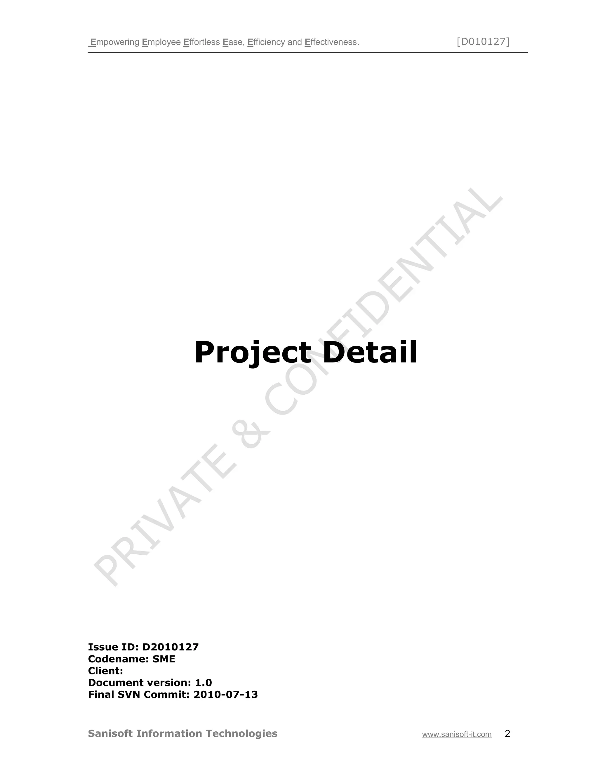 Empowering Employee Effortless Ease, Efficiency and Effectiveness. [D010127]
Sanisoft Information Technologies www.sanisoft-it.com 2
Project Detail
Issue ID: D2010127
Codename: SME
Client:
Document version: 1.0
Final SVN Commit: 2010-07-13
 