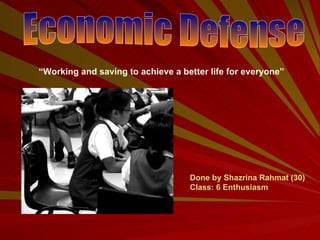 Economic Defense “ Working and saving to achieve a better life for everyone”  Done by Shazrina Rahmat (30) Class: 6 Enthusiasm 