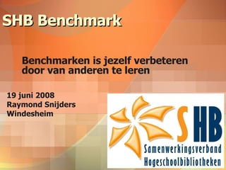SHB Benchmark Benchmarken is jezelf verbeteren door van anderen te leren 19 juni 2008 Raymond Snijders Windesheim 
