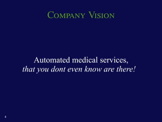Company Vision



       Automated medical services,
    that you dont even know are there!




4
 