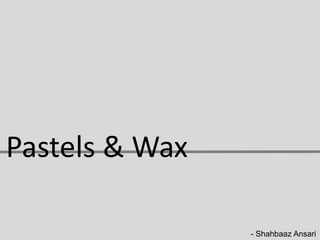 Pastels & Wax

                - Shahbaaz Ansari
 