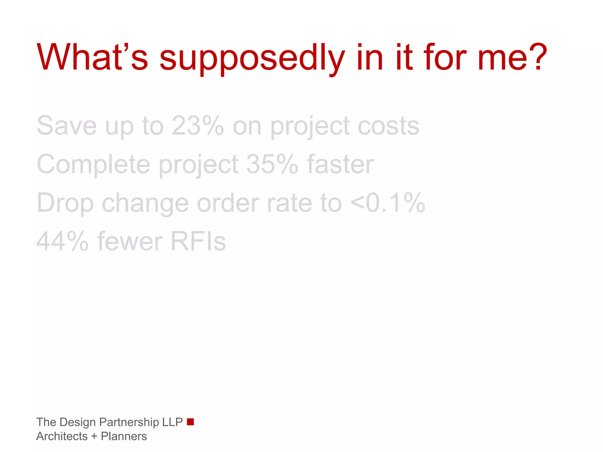 What’s supposedly in it for me?
Save up to 23% on project costs
Complete project 35% faster
Drop change order rate to <0.1%
44% fewer RFIs




The Design Partnership LLP 
Architects + Planners
 