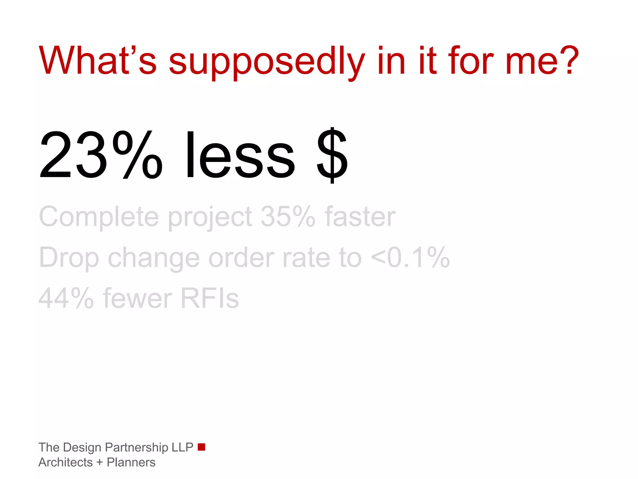 What’s supposedly in it for me?

23% less $
Complete project 35% faster
Drop change order rate to <0.1%
44% fewer RFIs




The Design Partnership LLP 
Architects + Planners
 