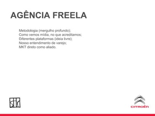 AGÊNCIA FREELA Metodologia (mergulho profundo); Como vemos mídia, no que acreditamos; Diferentes plataformas (ideia livre); Nosso entendimento de varejo; MKT direto como aliado. 