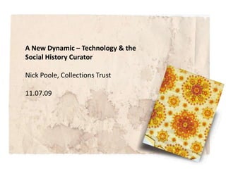 A New Dynamic – Technology & the Social History Curator Nick Poole, Collections Trust 11.07.09 