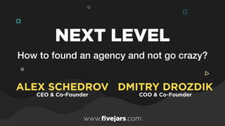 How to found an agency and not go crazy?
NEXT LEVEL
ALEX SCHEDROV 
CEO & Co-Founder
DMITRY DROZDIK 
COO & Co-Founder
www.fivejars.com
 