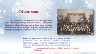Світова слава
Слава прийшла до цієї композиції завдяки диригентові
хору "Українська республіканська капела" Олександру
Кошицеві і 80-ти його учасникам. Саме вони привезли
композицію за океан. Хор був створений Директорією для
популяризації України, української мови та культури у світі.
«Нема на світі нікого іншого, хто б у такій високій
майстерній мірі, як Кошиць, посідав мистецтво
трактувати хор, як музичний інструмент або оркестр, з
якого він з безмежним артизмом уміє видобути всі звукові
проміння»,
— писала швейцарська газета «Basler Anzeiger» 14 жовтня
1919 року.
 