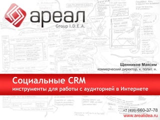 ЩенниковМаксимкоммерческий директор, к. полит. н. Социальные CRM инструменты для работы с аудиторией в Интернете +7 (495) 660-37-78 www.arealidea.ru 