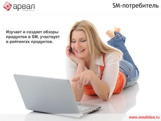 SM-потребитель Использует новые средства коммуникации. Преимущественно – социальные сети любого типаwww.arealidea.ru