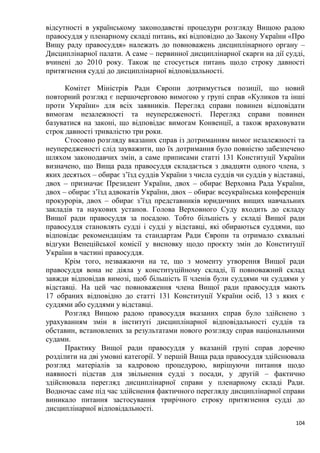 104
відсутності в українському законодавстві процедури розгляду Вищою радою
правосуддя у пленарному складі питань, які відповідно до Закону України «Про
Вищу раду правосуддя» належать до повноважень дисциплінарного органу –
Дисциплінарної палати. А саме – первинної дисциплінарної скарги на дії судді,
вчинені до 2010 року. Також це стосується питань щодо строку давності
притягнення судді до дисциплінарної відповідальності.
Комітет Міністрів Ради Європи дотримується позиції, що новий
повторний розгляд є першочерговою вимогою у групі справ «Куликов та інші
проти України» для всіх заявників. Перегляд справи повинен відповідати
вимогам незалежності та неупередженості. Перегляд справи повинен
базуватися на законі, що відповідає вимогам Конвенції, а також враховувати
строк давності тривалістю три роки.
Стосовно розгляду вказаних справ із дотриманням вимог незалежності та
неупередженості слід зауважити, що їх дотримання було повністю забезпечено
шляхом законодавчих змін, а саме приписами статті 131 Конституції України
визначено, що Вища рада правосуддя складається з двадцяти одного члена, з
яких десятьох – обирає з’їзд суддів України з числа суддів чи суддів у відставці,
двох – призначає Президент України, двох – обирає Верховна Рада України,
двох – обирає з’їзд адвокатів України, двох – обирає всеукраїнська конференція
прокурорів, двох – обирає з’їзд представників юридичних вищих навчальних
закладів та наукових установ. Голова Верховного Суду входить до складу
Вищої ради правосуддя за посадою. Тобто більшість у складі Вищої ради
правосуддя становлять судді і судді у відставці, які обираються суддями, що
відповідає рекомендаціям та стандартам Ради Європи та отримало схвальні
відгуки Венеційської комісії у висновку щодо проєкту змін до Конституції
України в частині правосуддя.
Крім того, незважаючи на те, що з моменту утворення Вищої ради
правосуддя вона не діяла у конституційному складі, її повноважний склад
завжди відповідав вимозі, щоб більшість її членів були суддями чи суддями у
відставці. На цей час повноваження члена Вищої ради правосуддя мають
17 обраних відповідно до статті 131 Конституції України осіб, 13 з яких є
суддями або суддями у відставці.
Розгляд Вищою радою правосуддя вказаних справ було здійснено з
урахуванням змін в інституті дисциплінарної відповідальності суддів та
обставин, встановлених за результатами нового розгляду справ національними
судами.
Практику Вищої ради правосуддя у вказаній групі справ доречно
розділити на дві умовні категорії. У першій Вища рада правосуддя здійснювала
розгляд матеріалів за кадровою процедурою, вирішуючи питання щодо
наявності підстав для звільнення судді з посади, у другій – фактично
здійснювала перегляд дисциплінарної справи у пленарному складі Ради.
Водночас саме під час здійснення фактичного перегляду дисциплінарної справи
виникало питання застосування трирічного строку притягнення судді до
дисциплінарної відповідальності.
 