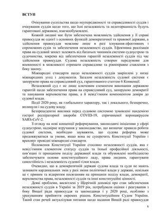 6
ВСТУП
Очікування суспільства щодо неупередженості та справедливості суддів і
очікування суддів щодо того, що їхні незалежність та недоторканність будуть
гарантовані державою, взаємообумовлені.
Кожній людині має бути забезпечена можливість здійснення у її справі
правосуддя як однієї з основних функцій демократичної та правової держави, а
здійснення правосуддя можливе лише в разі існування ефективних і
спроможних судів та забезпечення незалежності суддів. Ефективна реалізація
права на судовий захист залежить від багатьох чинників системи судоустрою та
судочинства, зокрема від забезпечення гарантій незалежності суддів під час
здійснення правосуддя. Судова незалежність створює передумови для
впевненості в можливості отримати справедливе та рівноправне ставлення з
боку закону.
Міжнародні стандарти щодо незалежності суддів закріплені у низці
міжнародних угод і документів. Загалом незалежність судової системи є
запорукою права на справедливий суд, гарантованого статтею 6 Конвенції.
Незалежний суд є не лише ключовим елементом виконання державою
гарантій щодо забезпечення права на справедливий суд, запорукою демократії
та панування верховенства права, а й невід’ємним компонентом довіри до
судової влади.
Події 2020 року, як глобального характеру, так і локального, безперечно,
вплинули і на судову владу.
Безпрецедентні виклики перед судовою системою зумовлені пандемією
гострої респіраторної хвороби COVID-19, спричиненої коронавірусом
SARS-CoV-2.
З огляду на нові концепції реформування, законодавчі ініціативи у сфері
судоустрою, надмірне втручання у законодавство, що визначає правила роботи
судової системи, необхідно зауважити, що судова реформа може
продовжуватися за умови, якщо вона не суперечить Конституції України і
враховує провідні міжнародні стандарти.
Положення Конституції України стосовно незалежності суддів, яка є
невід’ємним елементом статусу суддів та їхньої професійної діяльності,
пов’язані із принципом поділу державної влади та обумовлені необхідністю
забезпечувати основи конституційного ладу, права людини, гарантувати
самостійність і незалежність судової гілки влади.
Очевидно, що в демократичній державі судова влада та суди не мають
зазнавати кардинальних змін у разі зміни політичної влади у державі, оскільки
це є прямим та відкритим посяганням на принципи поділу влади, демократії,
верховенства права, незалежності суддів та інші конституційні цінності.
Деякі проблеми, висвітлені у Щорічній доповіді про стан забезпечення
незалежності суддів в Україні за 2019 рік, потребували оцінки і реагування з
боку Вищої ради правосуддя та законодавця і у 2020 році, особливо з
урахуванням прийняття окремих рішень Конституційним Судом України.
Такий стан речей актуалізував питання щодо надання Вищій раді правосуддя
 
