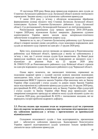 89
19 листопада 2020 року Вища рада правосуддя відрядила двох суддів до
Станично-Луганського районного суду Луганської області шляхом тимчасового
переведення. Завдяки цьому у суді відновлено здійснення правосуддя.
У липні 2014 року у зв’язку з обстрілом незаконними збройними
формуваннями селища міського типу Станиця Луганська Луганської області
пошкоджено будівлю Станично-Луганського районного суду Луганської
області. Суд розташований у безпосередній близькості до лінії розмежування.
Реконструкція приміщення суду тривала протягом 2018–2019 років.
1 червня 2020 року відновлення будівлі завершено. Державною судовою
адміністрацією України вжито заходів щодо матеріально-технічного
забезпечення та кадрового наповнення апарату суду.
Зважаючи на те, що у Станично-Луганському районному суді Луганської
області створені належні умови для роботи, стало можливим відрядження двох
суддів до вказаного суду строком на один рік з 3 грудня 2020 року.
Крім того, відновлено доступ громадян до правосуддя у Рокитнянському
районному суді Київської області, правосуддя у якому не здійснювалось у
зв’язку з тим, що 3 штатні посади суддів були вакантними. До Вищої ради
правосуддя надійшла одна згода судді на відрядження до вказаного суду і
відповідно до рішення Ради від 22 грудня 2020 року
№ 3580/0/15-20 до Рокитнянського районного суду Київської області строком
на один рік відряджено суддю Лисянського районного суду Черкаської області.
Однак варто зазначити, що законодавчі ініціативи, спрямовані на
подолання кадрової кризи у судовій системі шляхом внесення відповідних
законодавчих змін, згідно з якими Вищій раді правосуддя надаються окремі
повноваження ВККСУ (проєкти законів України «Про внесення змін до Закону
України «Про судоустрій і статус суддів» та деяких інших Законів України
щодо відсторонення від здійснення правосуддя суддів» від 16 грудня 2020 року,
реєстраційний № 4505, «Про внесення змін до Закону України «Про судоустрій
і статус суддів» та Закону України «Про Вищу раду правосуддя» щодо
завершення конкурсних процедур на зайняття посад суддів місцевих судів» від
19 жовтня 2020 року, реєстраційний № 4229) є тимчасовими заходами, які не
вирішують гострої проблеми кадрового дефіциту.
2.3. Розгляд подань про надання згоди на затримання судді чи утримання
його під вартою чи арештом, клопотань про тимчасове відсторонення судді
від здійснення правосуддя у зв’язку з притягненням до кримінальної
відповідальності
Складовою незалежності суддів є їхня недоторканність, призначення
якої – забезпечити здійснення правосуддя. Задекларовані Конституцією
України гарантії недоторканності суддів зумовлено їхньою професійною
діяльністю щодо здійснення правосуддя.
 