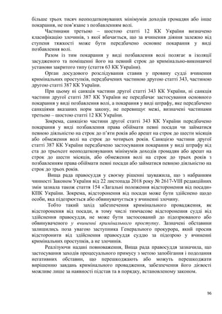 96
більше трьох тисяч неоподатковуваних мінімумів доходів громадян або інше
покарання, не пов’язане з позбавленням волі.
Частинами третьою – шостою статті 12 КК України визначено
класифікацію злочинів, з якої вбачається, що за вчинення діяння залежно від
ступеня тяжкості може бути передбачено основне покарання у виді
позбавлення волі.
Разом із тим покарання у виді позбавлення волі полягає в ізоляції
засудженого та поміщенні його на певний строк до кримінально-виконавчої
установи закритого типу (стаття 63 КК України).
Орган досудового розслідування ставив у провину судді вчинення
кримінальних проступків, передбачених частиною другою статті 343, частиною
другою статті 387 КК України.
При цьому ні санкція частини другої статті 343 КК України, ні санкція
частини другої статті 387 КК України не передбачає застосування основного
покарання у виді позбавлення волі, а покарання у виді штрафу, яке передбачено
санкціями вказаних норм закону, не перевищує межі, визначені частинами
третьою – шостою статті 12 КК України.
Зокрема, санкцією частини другої статті 343 КК України передбачено
покарання у виді позбавлення права обіймати певні посади чи займатися
певною діяльністю на строк до п’яти років або арешт на строк до шести місяців
або обмеження волі на строк до чотирьох років. Санкцією частини другої
статті 387 КК України передбачено застосування покарання у виді штрафу від
ста до трьохсот неоподатковуваних мінімумів доходів громадян або арешт на
строк до шести місяців, або обмеження волі на строк до трьох років з
позбавленням права обіймати певні посади або займатися певною діяльністю на
строк до трьох років.
Вища рада правосуддя у своєму рішенні зауважила, що з набранням
чинності Законом України від 22 листопада 2018 року № 2617-VIII редакційних
змін зазнала також стаття 154 «Загальні положення відсторонення від посади»
КПК України. Зокрема, відсторонення від посади може бути здійснено щодо
особи, яка підозрюється або обвинувачується у вчиненні злочину.
Тобто такий захід забезпечення кримінального провадження, як
відсторонення від посади, в тому числі тимчасове відсторонення судді від
здійснення правосуддя, не може бути застосований до підозрюваного або
обвинуваченого у вчиненні кримінального проступку. Зазначені обставини
залишились поза увагою заступника Генерального прокурора, який просив
відсторонити від здійснення правосуддя суддю за підозрою у вчиненні
кримінальних проступків, а не злочинів.
Реалізуючи надані повноваження, Вища рада правосуддя зазначила, що
застосування заходів процесуального примусу з метою запобігання і подолання
негативних обставин, що перешкоджають або можуть перешкоджати
вирішенню завдань кримінального провадження, забезпечення його дієвості
можливе лише за наявності підстав та в порядку, встановленому законом.
 