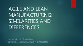 AGILE AND LEAN
MANUFACTURING:
SIMILARITIES AND
DIFFERENCES
PREPARED BY : LILY SHCHUKINA
SUPERVISOR : LUDMILA BATENKO, PHD, PROFESSOR
 