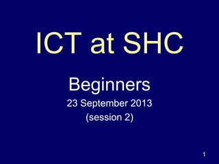 ICT at SHC
Beginners
23 September 2013
(session 2)
1
 