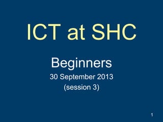 ICT at SHC
Beginners
30 September 2013
(session 3)
1
 