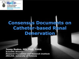 1
Consensus Documents on
Catheter-based Renal
Denervation
Josep Redon. MD, PhD, FAHA
Scientific Director
Research Foundation and Research Institute
INCLIVA. University of Valencia
 