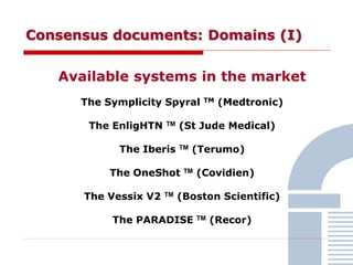 Consensus documents: Domains (I)
Available systems in the market
The Symplicity Spyral TM (Medtronic)
The EnligHTN TM (St Jude Medical)
The Iberis TM (Terumo)
The OneShot TM (Covidien)
The Vessix V2 TM (Boston Scientific)
The PARADISE TM (Recor)
 