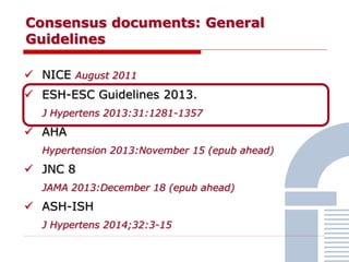 Consensus documents: General
Guidelines
 NICE August 2011
 ESH-ESC Guidelines 2013.
J Hypertens 2013:31:1281-1357
 AHA
Hypertension 2013:November 15 (epub ahead)
 JNC 8
JAMA 2013:December 18 (epub ahead)
 ASH-ISH
J Hypertens 2014;32:3-15
 