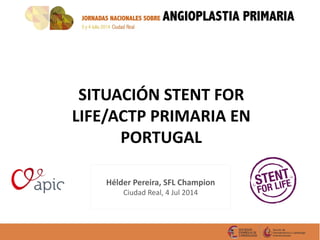 Pereira H, SFL 2014
SITUACIÓN STENT FOR
LIFE/ACTP PRIMARIA EN
PORTUGAL
Hélder Pereira, SFL Champion
Ciudad Real, 4 Jul 2014
 