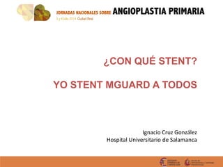 ¿CON QUÉ STENT?
YO STENT MGUARD A TODOS
Ignacio Cruz González
Hospital Universitario de Salamanca
 