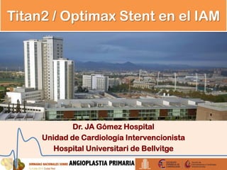 Titan2 / Optimax Stent en el IAM
Dr. JA Gómez Hospital
Unidad de Cardiología Intervencionista
Hospital Universitari de Bellvitge
 